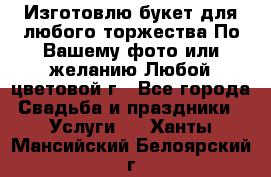 Изготовлю букет для любого торжества.По Вашему фото или желанию.Любой цветовой г - Все города Свадьба и праздники » Услуги   . Ханты-Мансийский,Белоярский г.